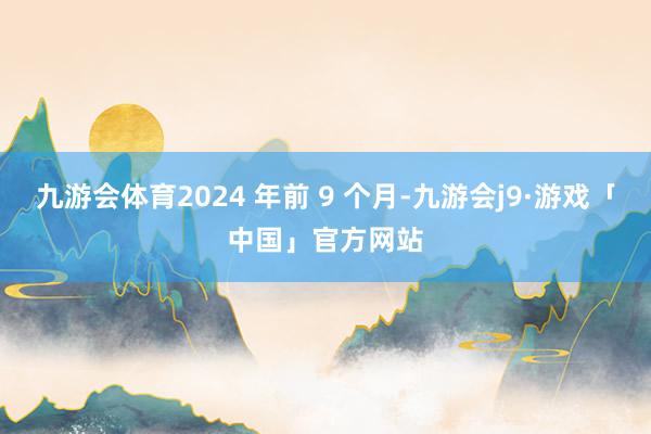 九游会体育2024 年前 9 个月-九游会j9·游戏「中国」官方网站