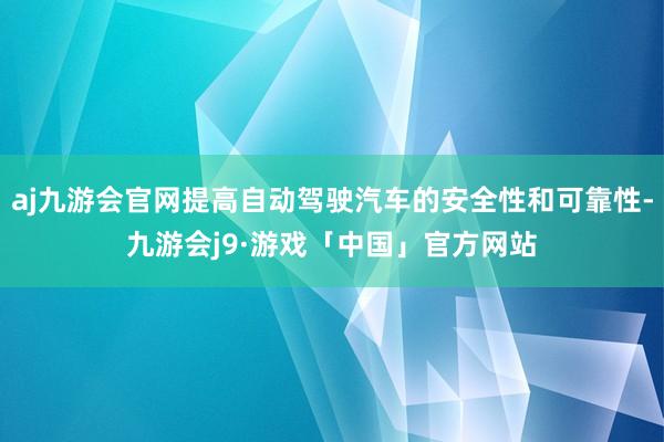 aj九游会官网提高自动驾驶汽车的安全性和可靠性-九游会j9·游戏「中国」官方网站