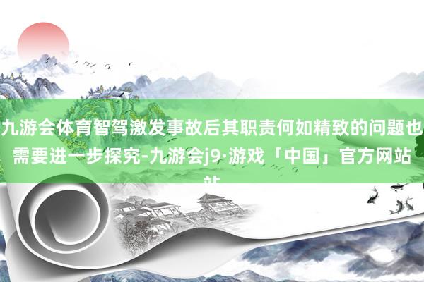 九游会体育智驾激发事故后其职责何如精致的问题也需要进一步探究-九游会j9·游戏「中国」官方网站