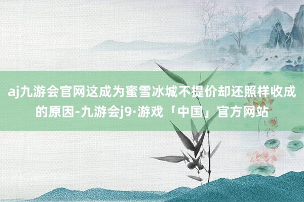 aj九游会官网这成为蜜雪冰城不提价却还照样收成的原因-九游会j9·游戏「中国」官方网站