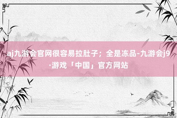 aj九游会官网很容易拉肚子；全是冻品-九游会j9·游戏「中国」官方网站