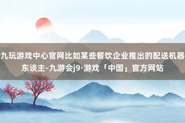 九玩游戏中心官网比如某些餐饮企业推出的配送机器东谈主-九游会j9·游戏「中国」官方网站