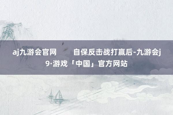 aj九游会官网        自保反击战打赢后-九游会j9·游戏「中国」官方网站