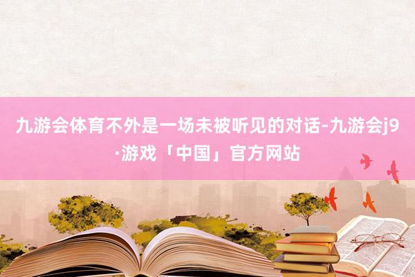 九游会体育不外是一场未被听见的对话-九游会j9·游戏「中国」官方网站