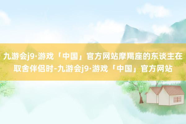 九游会j9·游戏「中国」官方网站摩羯座的东谈主在取舍伴侣时-九游会j9·游戏「中国」官方网站