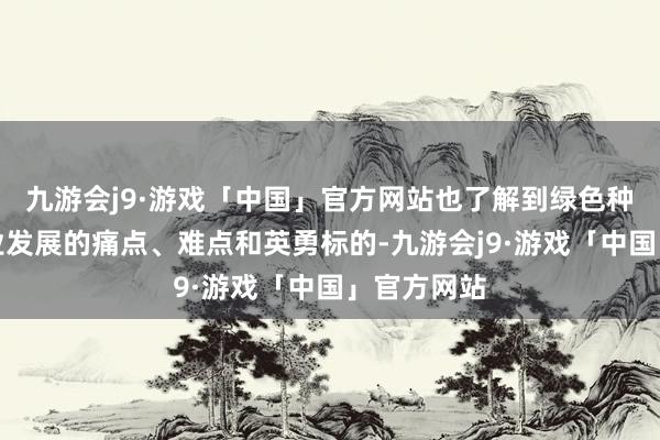 九游会j9·游戏「中国」官方网站也了解到绿色种养轮回农业发展的痛点、难点和英勇标的-九游会j9·游戏「中国」官方网站