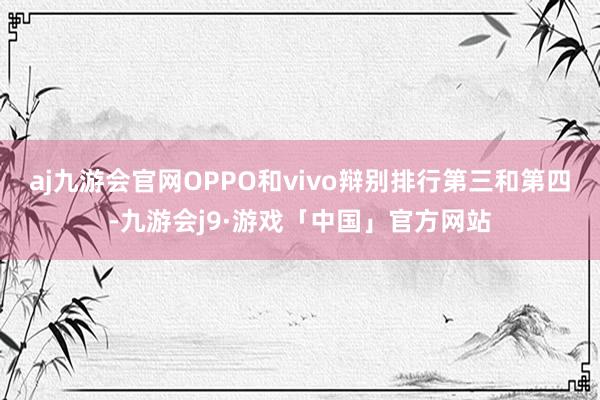 aj九游会官网OPPO和vivo辩别排行第三和第四-九游会j9·游戏「中国」官方网站