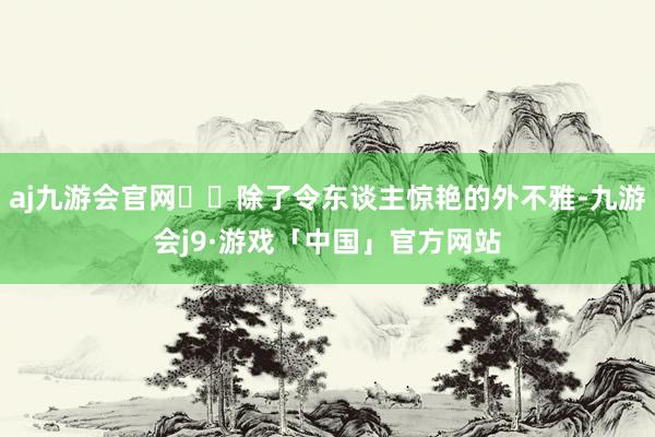 aj九游会官网‏‏除了令东谈主惊艳的外不雅-九游会j9·游戏「中国」官方网站