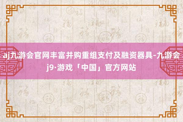 aj九游会官网丰富并购重组支付及融资器具-九游会j9·游戏「中国」官方网站