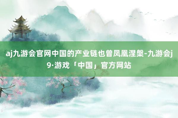 aj九游会官网中国的产业链也曾凤凰涅槃-九游会j9·游戏「中国」官方网站