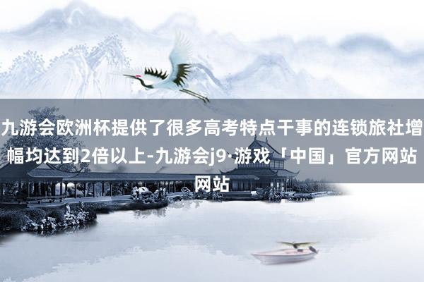九游会欧洲杯提供了很多高考特点干事的连锁旅社增幅均达到2倍以上-九游会j9·游戏「中国」官方网站