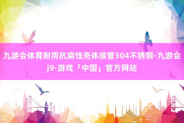九游会体育耐用抗腐蚀壳体接管304不锈钢-九游会j9·游戏「中国」官方网站