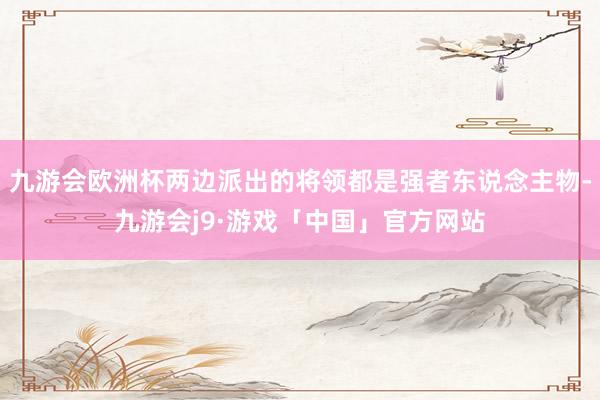 九游会欧洲杯两边派出的将领都是强者东说念主物-九游会j9·游戏「中国」官方网站