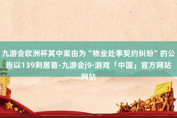 九游会欧洲杯其中案由为“物业处事契约纠纷”的公告以139则居首-九游会j9·游戏「中国」官方网站