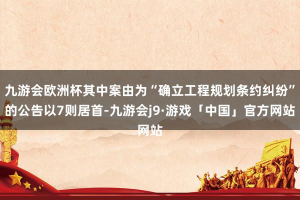 九游会欧洲杯其中案由为“确立工程规划条约纠纷”的公告以7则居首-九游会j9·游戏「中国」官方网站