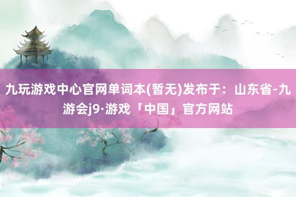九玩游戏中心官网单词本(暂无)发布于：山东省-九游会j9·游戏「中国」官方网站
