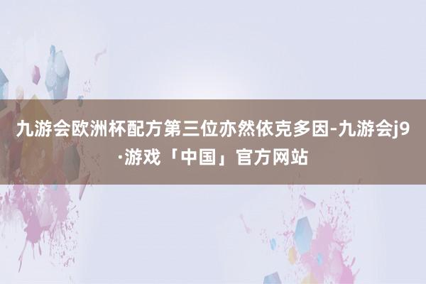 九游会欧洲杯配方第三位亦然依克多因-九游会j9·游戏「中国」官方网站