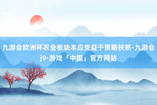 九游会欧洲杯农业板块本应受益于策略扶抓-九游会j9·游戏「中国」官方网站