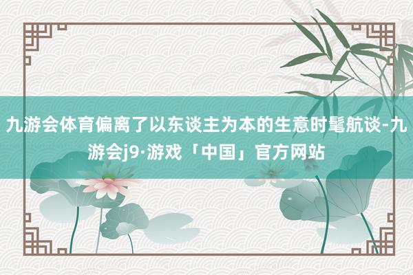 九游会体育偏离了以东谈主为本的生意时髦航谈-九游会j9·游戏「中国」官方网站