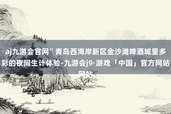 aj九游会官网”青岛西海岸新区金沙滩啤酒城里多彩的夜间生计体验-九游会j9·游戏「中国」官方网站