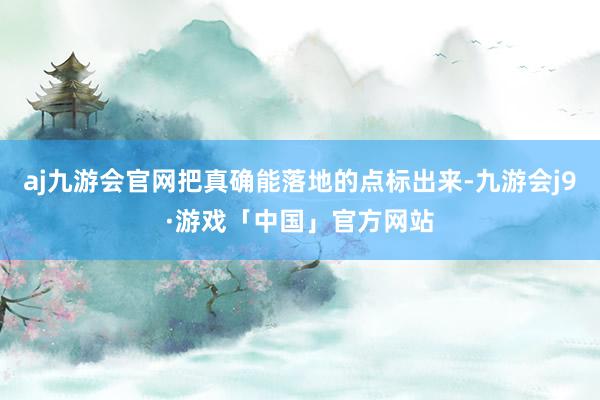 aj九游会官网把真确能落地的点标出来-九游会j9·游戏「中国」官方网站