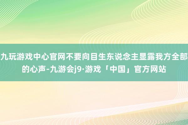 九玩游戏中心官网不要向目生东说念主显露我方全部的心声-九游会j9·游戏「中国」官方网站