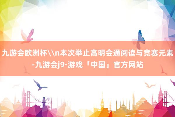 九游会欧洲杯\n本次举止高明会通阅读与竞赛元素-九游会j9·游戏「中国」官方网站