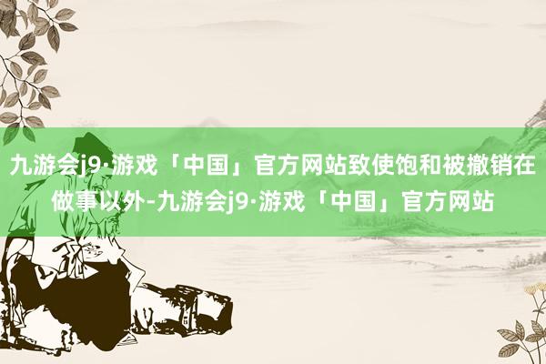 九游会j9·游戏「中国」官方网站致使饱和被撤销在做事以外-九游会j9·游戏「中国」官方网站
