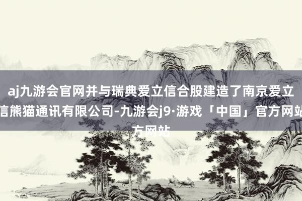 aj九游会官网并与瑞典爱立信合股建造了南京爱立信熊猫通讯有限公司-九游会j9·游戏「中国」官方网站