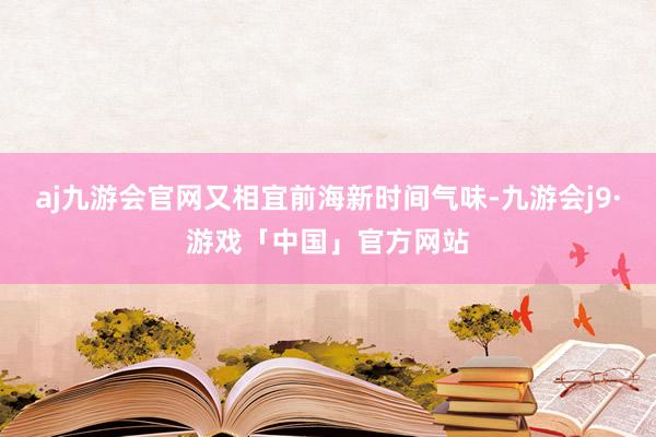aj九游会官网又相宜前海新时间气味-九游会j9·游戏「中国」官方网站
