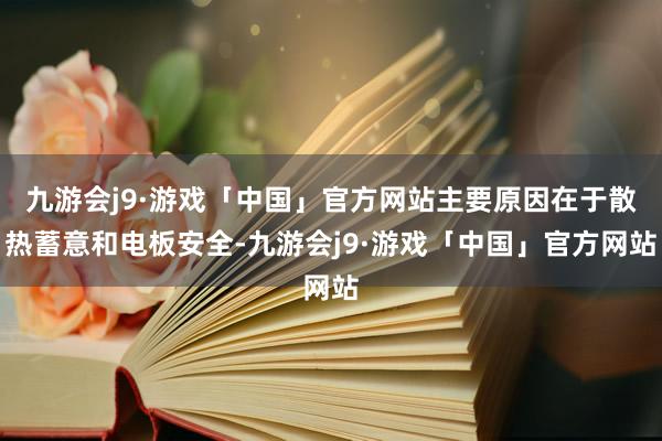九游会j9·游戏「中国」官方网站主要原因在于散热蓄意和电板安全-九游会j9·游戏「中国」官方网站