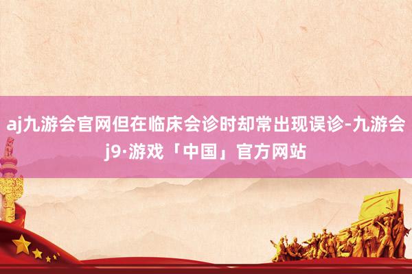 aj九游会官网但在临床会诊时却常出现误诊-九游会j9·游戏「中国」官方网站