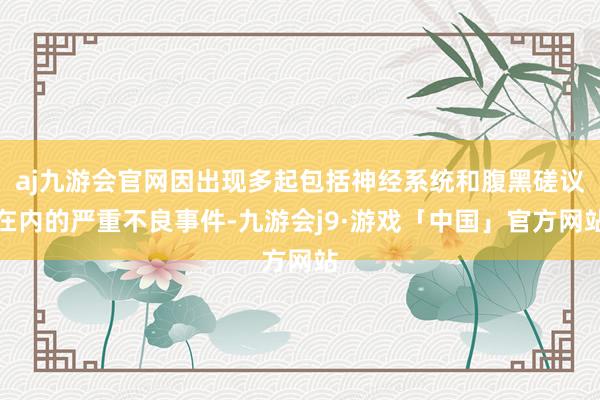 aj九游会官网因出现多起包括神经系统和腹黑磋议在内的严重不良事件-九游会j9·游戏「中国」官方网站