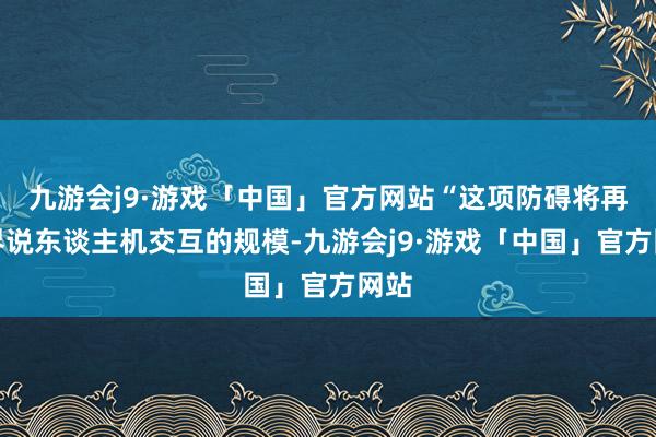 九游会j9·游戏「中国」官方网站“这项防碍将再行界说东谈主机交互的规模-九游会j9·游戏「中国」官方网站