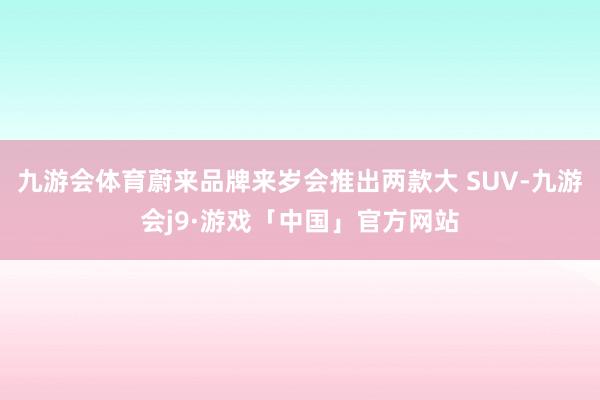 九游会体育蔚来品牌来岁会推出两款大 SUV-九游会j9·游戏「中国」官方网站