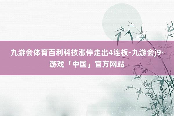 九游会体育百利科技涨停走出4连板-九游会j9·游戏「中国」官方网站