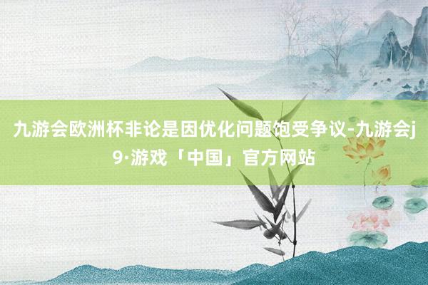 九游会欧洲杯非论是因优化问题饱受争议-九游会j9·游戏「中国」官方网站
