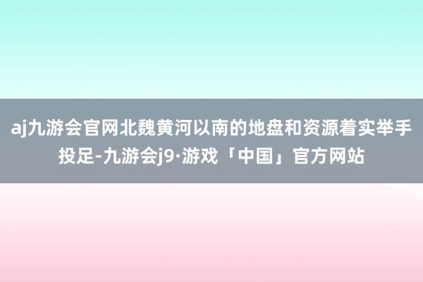 aj九游会官网北魏黄河以南的地盘和资源着实举手投足-九游会j9·游戏「中国」官方网站