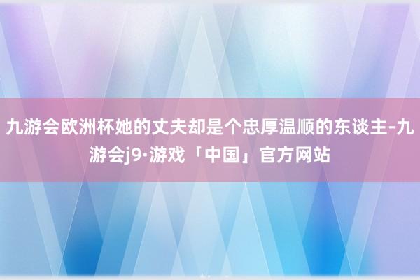 九游会欧洲杯她的丈夫却是个忠厚温顺的东谈主-九游会j9·游戏「中国」官方网站