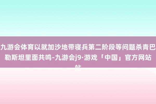 九游会体育以就加沙地带寝兵第二阶段等问题杀青巴勒斯坦里面共鸣-九游会j9·游戏「中国」官方网站