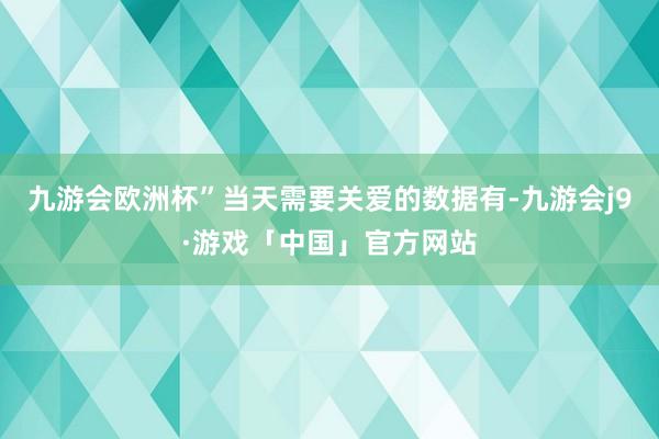 九游会欧洲杯”当天需要关爱的数据有-九游会j9·游戏「中国」官方网站
