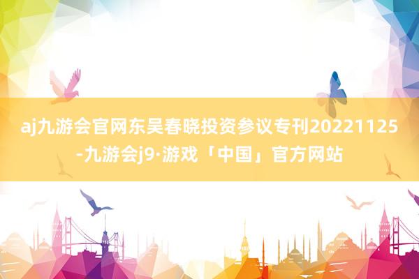 aj九游会官网东吴春晓投资参议专刊20221125-九游会j9·游戏「中国」官方网站