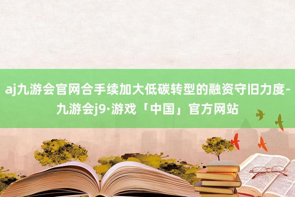 aj九游会官网合手续加大低碳转型的融资守旧力度-九游会j9·游戏「中国」官方网站