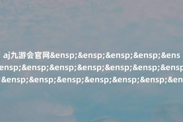 aj九游会官网&ensp;&ensp;&ensp;&ensp;&ensp;&