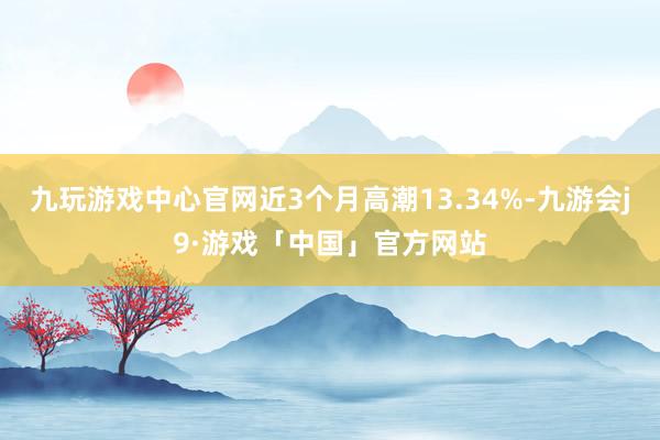 九玩游戏中心官网近3个月高潮13.34%-九游会j9·游戏「中国」官方网站