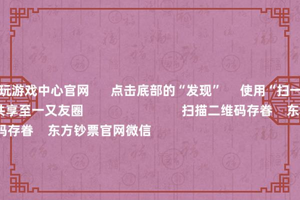 九玩游戏中心官网      点击底部的“发现”     使用“扫一扫”     即可将网页共享至一又友圈                            扫描二维码存眷    东方钞票官网微信                                                                        沪股通             深股通