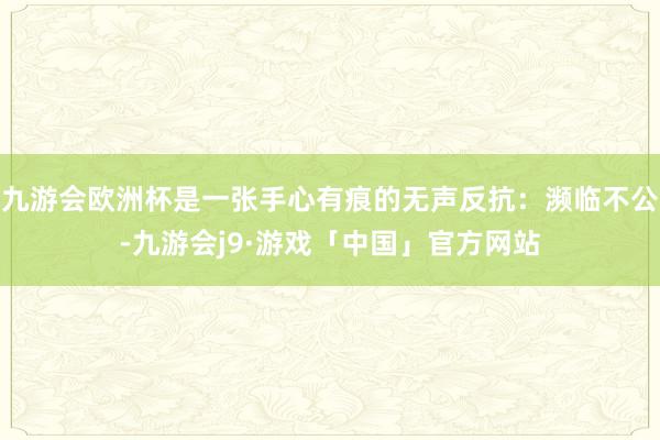 九游会欧洲杯是一张手心有痕的无声反抗：濒临不公-九游会j9·游戏「中国」官方网站