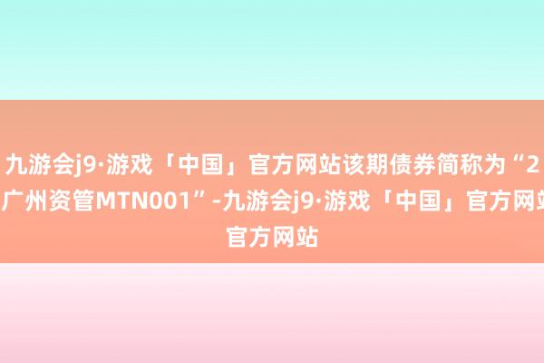 九游会j9·游戏「中国」官方网站该期债券简称为“24广州资管MTN001”-九游会j9·游戏「中国」官方网站