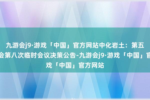 九游会j9·游戏「中国」官方网站中化岩土：第五届董事会第八次临时会议决策公告-九游会j9·游戏「中国」官方网站