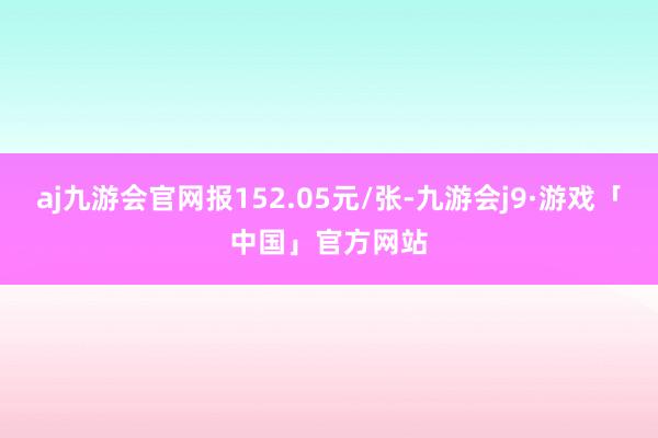 aj九游会官网报152.05元/张-九游会j9·游戏「中国」官方网站